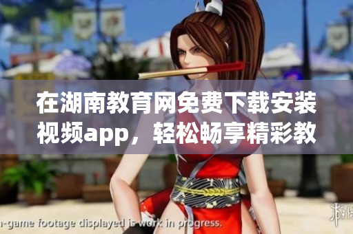 在湖南教育網(wǎng)免費(fèi)下載安裝視頻app，輕松暢享精彩教育資源