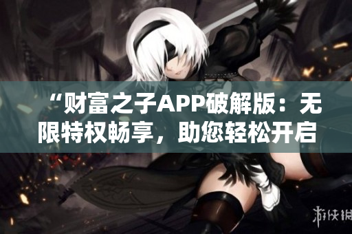 “財富之子APP破解版：無限特權(quán)暢享，助您輕松開啟奢華生活！”