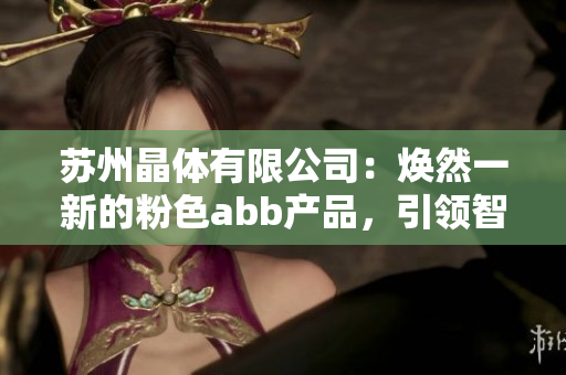 蘇州晶體有限公司：煥然一新的粉色abb產(chǎn)品，引領(lǐng)智能制造新潮流