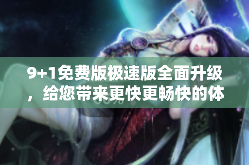 9+1免費(fèi)版極速版全面升級，給您帶來更快更暢快的體驗