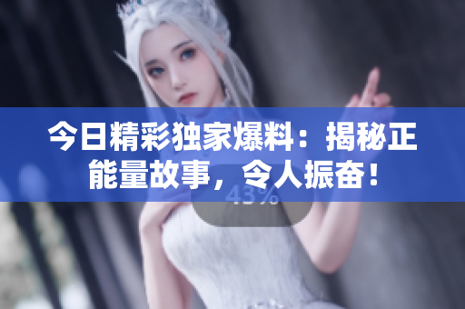 今日精彩獨(dú)家爆料：揭秘正能量故事，令人振奮！