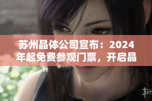 蘇州晶體公司宣布：2024年起免費(fèi)參觀門票，開啟晶瑩體驗(yàn)之旅
