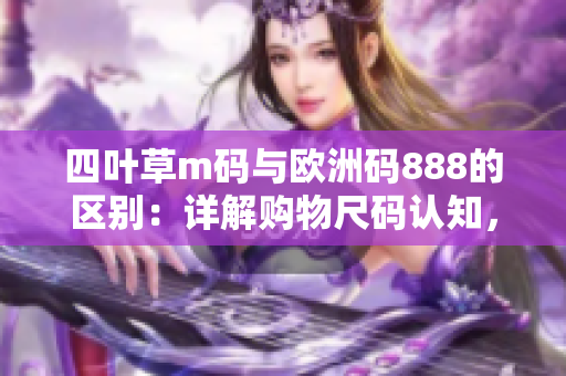 四葉草m碼與歐洲碼888的區(qū)別：詳解購(gòu)物尺碼認(rèn)知，幫您輕松選購(gòu)理想尺碼