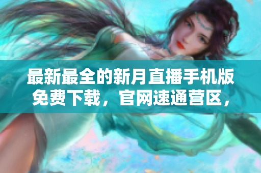 最新最全的新月直播手機版免費下載，官網(wǎng)速通營區(qū)，福利多多等你來領(lǐng)取