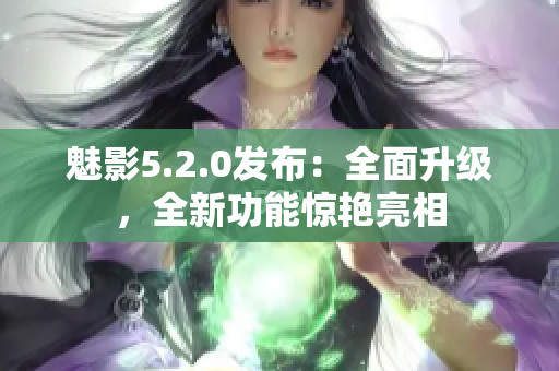 魅影5.2.0發(fā)布：全面升級，全新功能驚艷亮相
