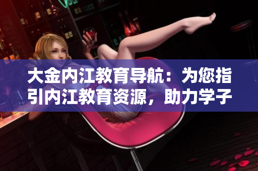 大金內(nèi)江教育導(dǎo)航：為您指引內(nèi)江教育資源，助力學(xué)子成長