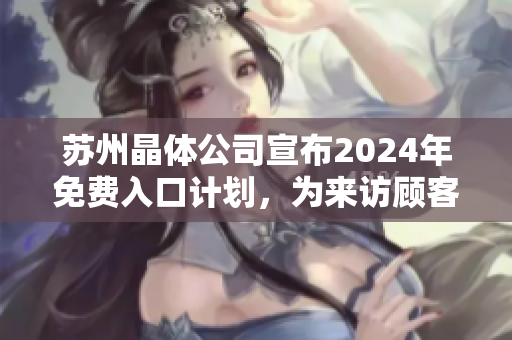 蘇州晶體公司宣布2024年免費入口計劃，為來訪顧客提供無障礙參觀體驗