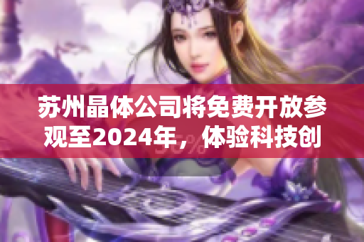 蘇州晶體公司將免費開放參觀至2024年，體驗科技創(chuàng)新與發(fā)展動態(tài)