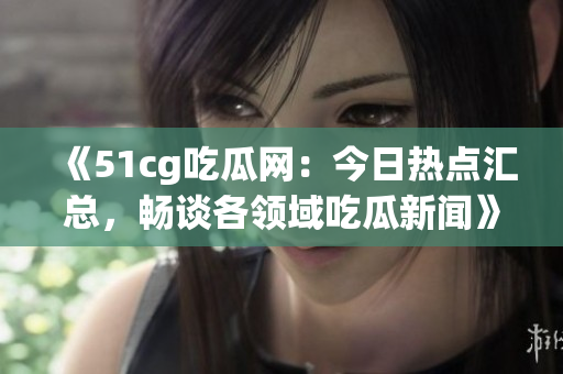 《51cg吃瓜網(wǎng)：今日熱點匯總，暢談各領(lǐng)域吃瓜新聞》