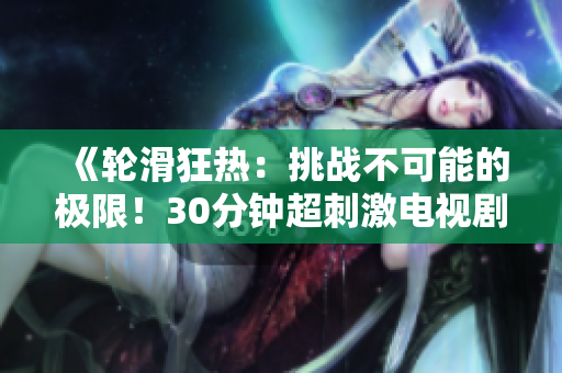 《輪滑狂熱：挑戰(zhàn)不可能的極限！30分鐘超刺激電視劇巨獻(xiàn)！》