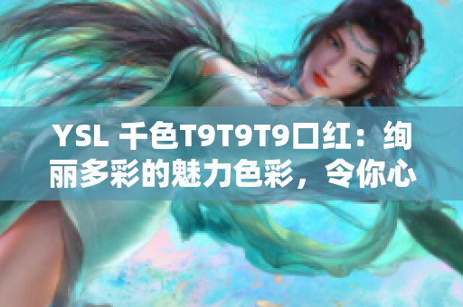 YSL 千色T9T9T9口紅：絢麗多彩的魅力色彩，令你心馳神往