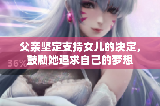 父親堅定支持女兒的決定，鼓勵她追求自己的夢想