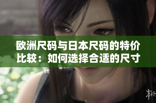 歐洲尺碼與日本尺碼的特價(jià)比較：如何選擇合適的尺寸？