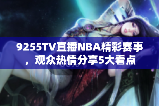9255TV直播NBA精彩賽事，觀眾熱情分享5大看點(diǎn)