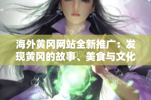 海外黃岡網(wǎng)站全新推廣：發(fā)現(xiàn)黃岡的故事、美食與文化