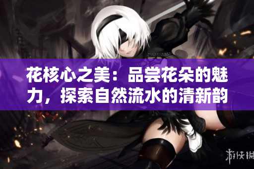 花核心之美：品嘗花朵的魅力，探索自然流水的清新韻味
