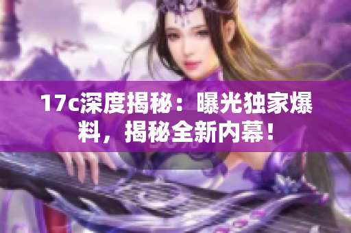 17c深度揭秘：曝光獨(dú)家爆料，揭秘全新內(nèi)幕！