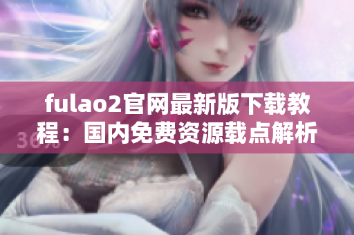 fulao2官網(wǎng)最新版下載教程：國內(nèi)免費(fèi)資源載點(diǎn)解析分享