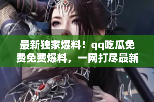 最新獨家爆料！qq吃瓜免費免費爆料，一網(wǎng)打盡最新八卦信息