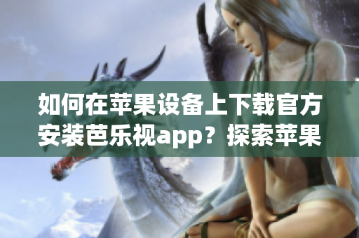 如何在蘋果設(shè)備上下載官方安裝芭樂視app？探索蘋果設(shè)備上芭樂視app的官方下載安裝方法