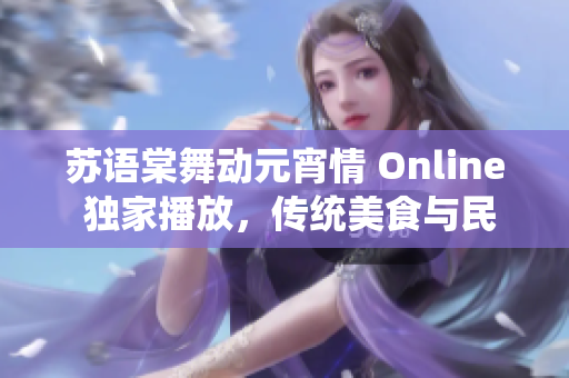 蘇語棠舞動元宵情 Online 獨(dú)家播放，傳統(tǒng)美食與民俗傳承共享盛宴