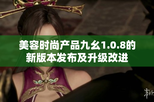 美容時(shí)尚產(chǎn)品九幺1.0.8的新版本發(fā)布及升級改進(jìn)