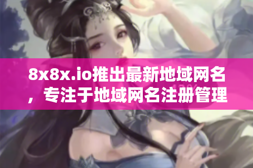 8x8x.io推出最新地域網(wǎng)名，專注于地域網(wǎng)名注冊管理
