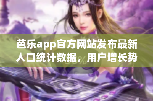 芭樂app官方網(wǎng)站發(fā)布最新人口統(tǒng)計(jì)數(shù)據(jù)，用戶增長勢頭強(qiáng)勁