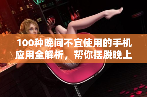 100種晚間不宜使用的手機(jī)應(yīng)用全解析，幫你擺脫晚上使用手機(jī)的困擾