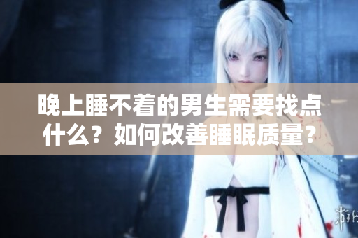 晚上睡不著的男生需要找點什么？如何改善睡眠質(zhì)量？