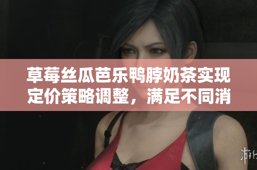 草莓絲瓜芭樂鴨脖奶茶實(shí)現(xiàn)定價(jià)策略調(diào)整，滿足不同消費(fèi)群體需求
