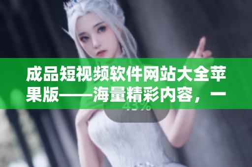 成品短視頻軟件網(wǎng)站大全蘋果版——海量精彩內(nèi)容，一應(yīng)俱全！