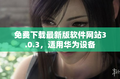 免費(fèi)下載最新版軟件網(wǎng)站3.0.3，適用華為設(shè)備