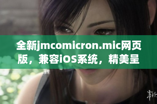 全新jmcomicron.mic網(wǎng)頁(yè)版，兼容iOS系統(tǒng)，精美呈現(xiàn)