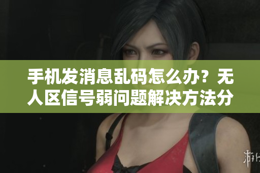 手機(jī)發(fā)消息亂碼怎么辦？無(wú)人區(qū)信號(hào)弱問題解決方法分享