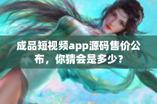 成品短視頻app源碼售價(jià)公布，你猜會是多少？