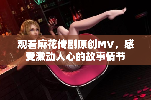 觀看麻花傳劇原創(chuàng)MV，感受激動人心的故事情節(jié)