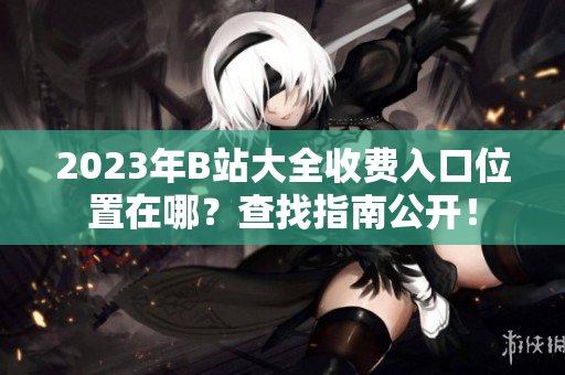 2023年B站大全收費(fèi)入口位置在哪？查找指南公開！
