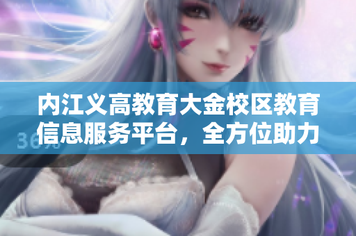 內江義高教育大金校區(qū)教育信息服務平臺，全方位助力學生成長