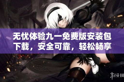 無憂體驗(yàn)九一免費(fèi)版安裝包下載，安全可靠，輕松暢享全新體驗(yàn)