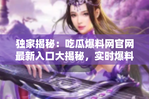 獨(dú)家揭秘：吃瓜爆料網(wǎng)官網(wǎng)最新入口大揭秘，實(shí)時爆料盡在其中