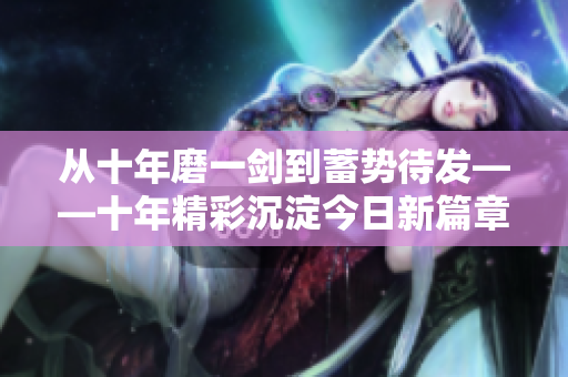 從十年磨一劍到蓄勢(shì)待發(fā)——十年精彩沉淀今日新篇章