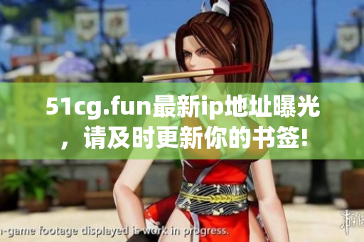 51cg.fun最新ip地址曝光，請(qǐng)及時(shí)更新你的書簽!