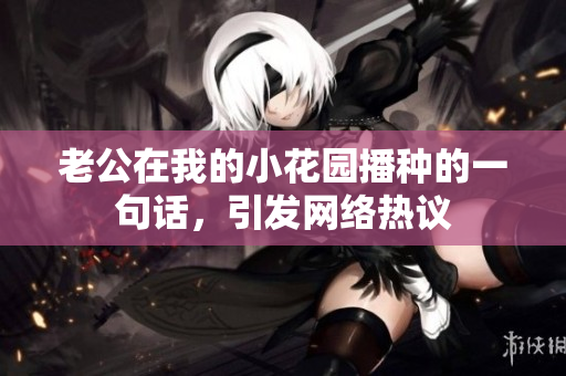 老公在我的小花園播種的一句話，引發(fā)網(wǎng)絡熱議
