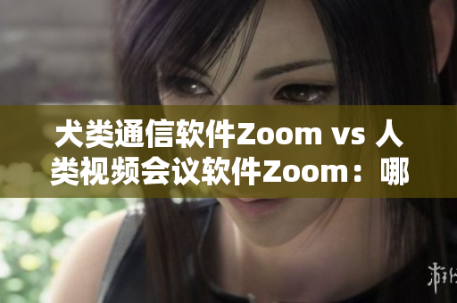 犬類通信軟件Zoom vs 人類視頻會議軟件Zoom：哪個更適合你的需求？