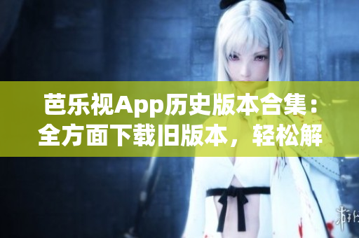 芭樂視App歷史版本合集：全方面下載舊版本，輕松解決使用問題