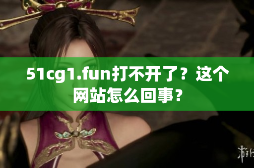 51cg1.fun打不開了？這個網(wǎng)站怎么回事？