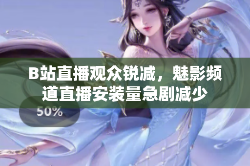 B站直播觀眾銳減，魅影頻道直播安裝量急劇減少