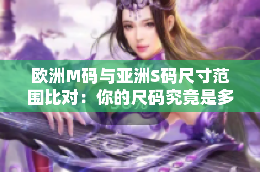 歐洲M碼與亞洲S碼尺寸范圍比對(duì)：你的尺碼究竟是多少？