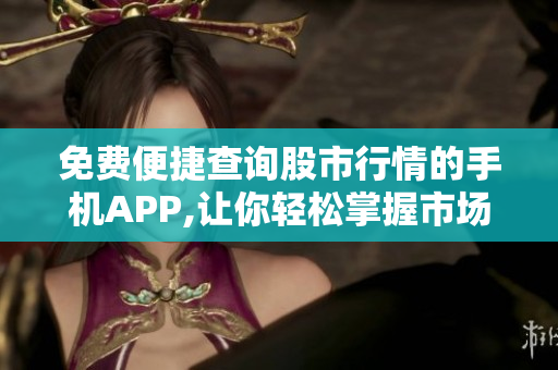 免費(fèi)便捷查詢股市行情的手機(jī)APP,讓你輕松掌握市場動態(tài)